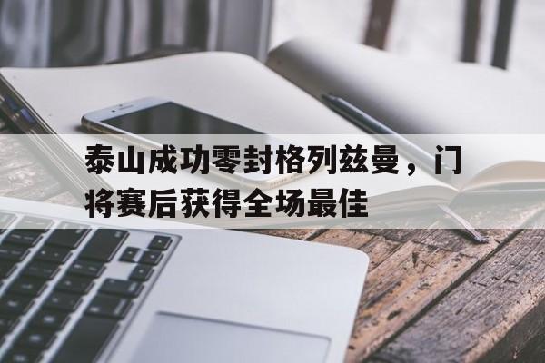 泰山成功零封格列兹曼，门将赛后获得全场最佳