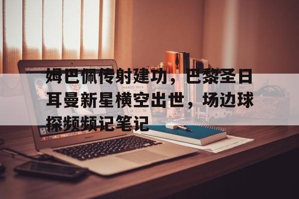 姆巴佩传射建功，巴黎圣日耳曼新星横空出世，场边球探频频记笔记